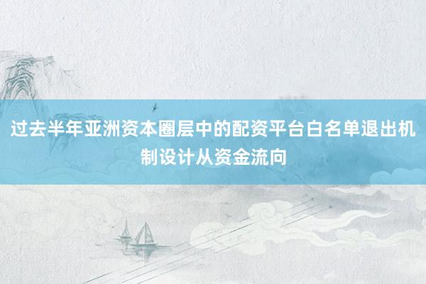 过去半年亚洲资本圈层中的配资平台白名单退出机制设计从资金流向