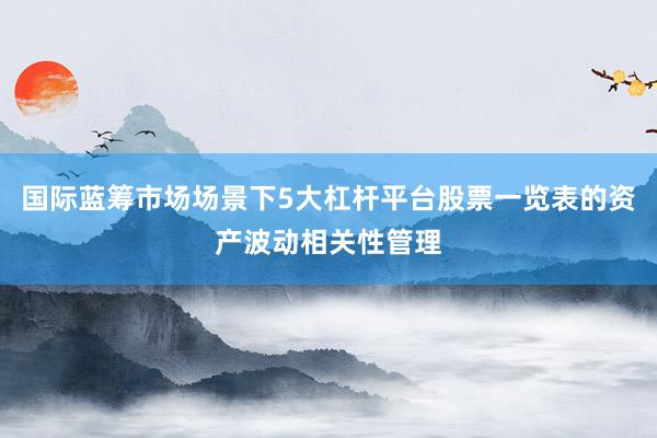 国际蓝筹市场场景下5大杠杆平台股票一览表的资产波动相关性管理