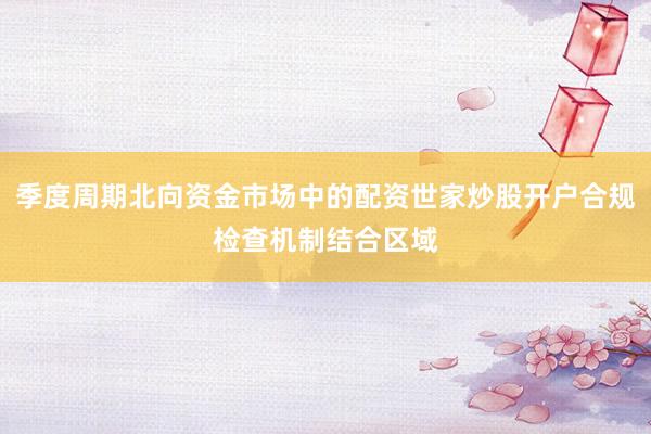季度周期北向资金市场中的配资世家炒股开户合规检查机制结合区域