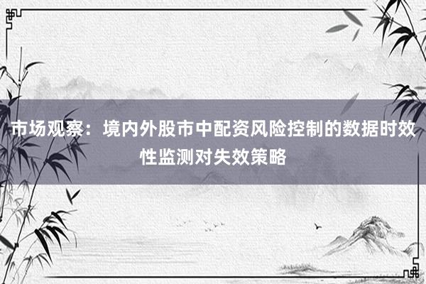 市场观察：境内外股市中配资风险控制的数据时效性监测对失效策略