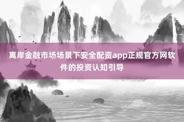离岸金融市场场景下安全配资app正规官方网软件的投资认知引导