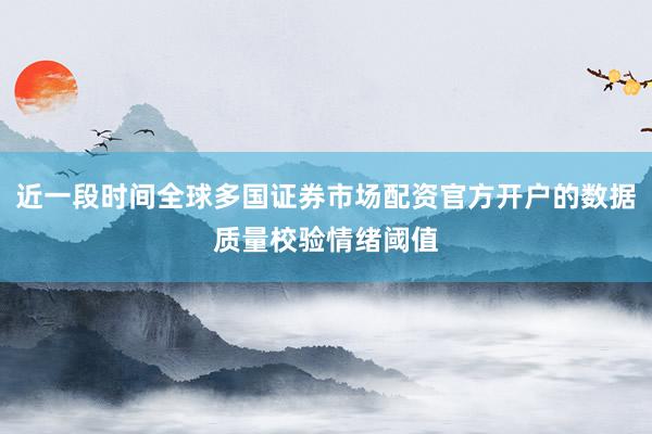 近一段时间全球多国证券市场配资官方开户的数据质量校验情绪阈值