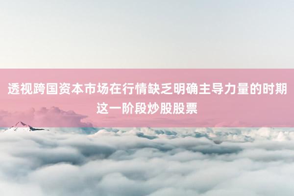 透视跨国资本市场在行情缺乏明确主导力量的时期这一阶段炒股股票