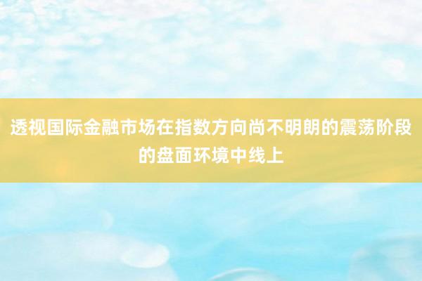 透视国际金融市场在指数方向尚不明朗的震荡阶段的盘面环境中线上