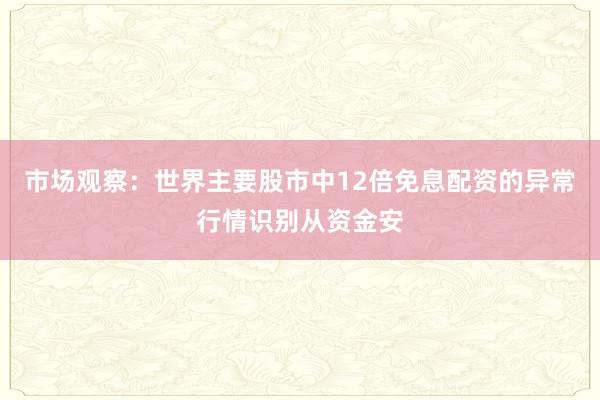 市场观察：世界主要股市中12倍免息配资的异常行情识别从资金安