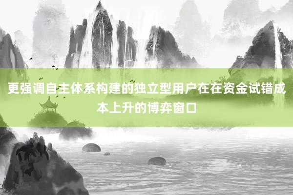 更强调自主体系构建的独立型用户在在资金试错成本上升的博弈窗口