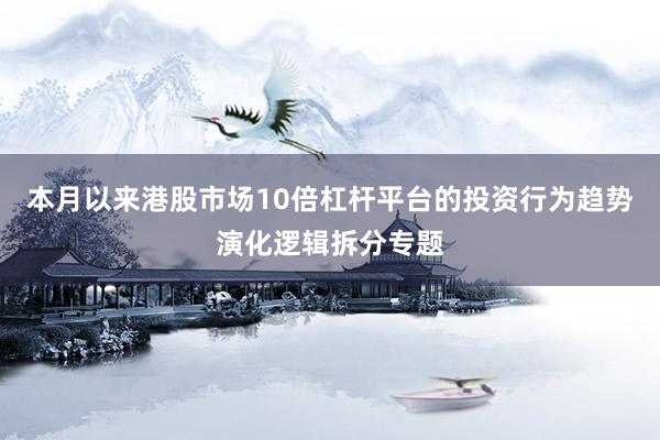 本月以来港股市场10倍杠杆平台的投资行为趋势演化逻辑拆分专题