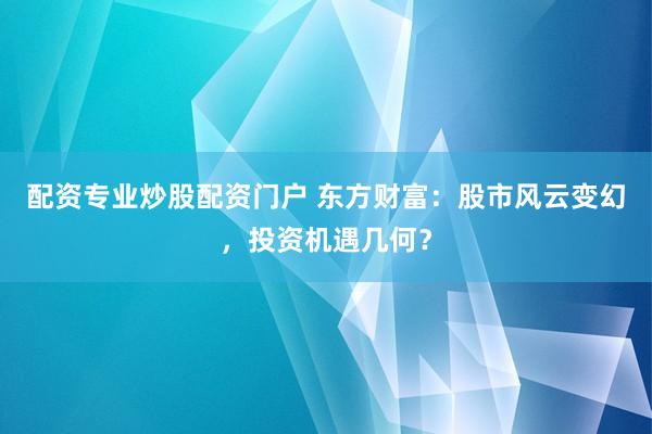 配资专业炒股配资门户 东方财富：股市风云变幻，投资机遇几何？