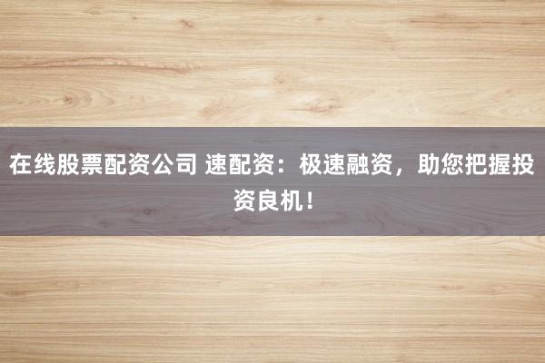 在线股票配资公司 速配资：极速融资，助您把握投资良机！