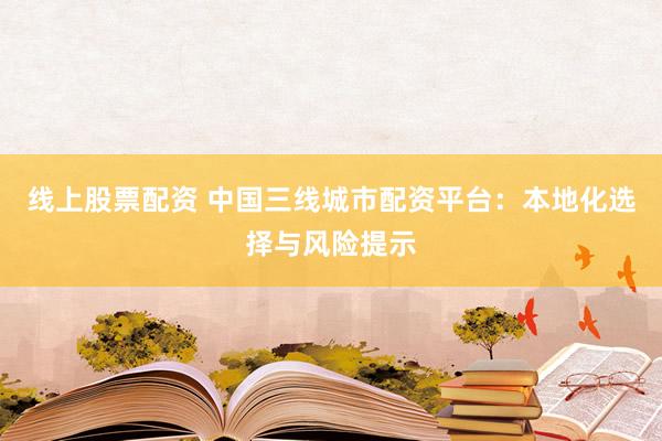 线上股票配资 中国三线城市配资平台：本地化选择与风险提示