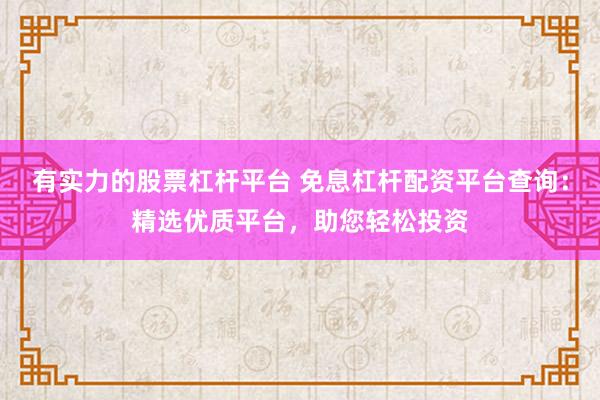 有实力的股票杠杆平台 免息杠杆配资平台查询：精选优质平台，助您轻松投资