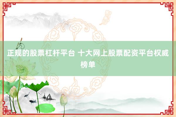 正规的股票杠杆平台 十大网上股票配资平台权威榜单