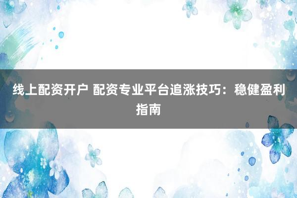 线上配资开户 配资专业平台追涨技巧：稳健盈利指南