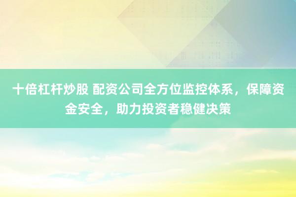 十倍杠杆炒股 配资公司全方位监控体系，保障资金安全，助力投资者稳健决策