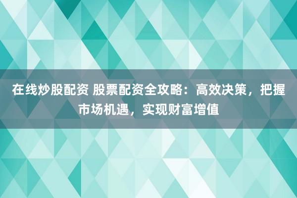 在线炒股配资 股票配资全攻略:高效决策,把握市场机遇,实现财富增值