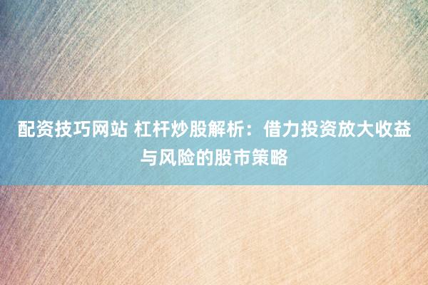配资技巧网站 杠杆炒股解析：借力投资放大收益与风险的股市策略