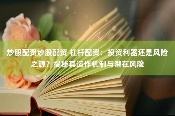 炒股配资炒股配资 杠杆配资：投资利器还是风险之源？揭秘其运作机制与潜在风险