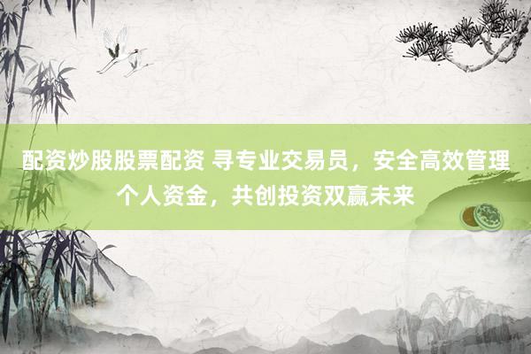配资炒股股票配资 寻专业交易员，安全高效管理个人资金，共创投资双赢未来