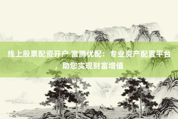 线上股票配资开户 富腾优配：专业资产配置平台，助您实现财富增值