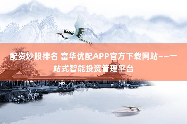 配资炒股排名 富华优配APP官方下载网站——一站式智能投资管理平台