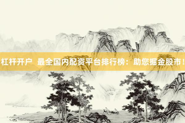 杠杆开户  最全国内配资平台排行榜：助您掘金股市！