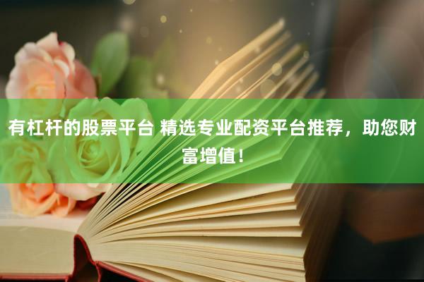 有杠杆的股票平台 精选专业配资平台推荐，助您财富增值！