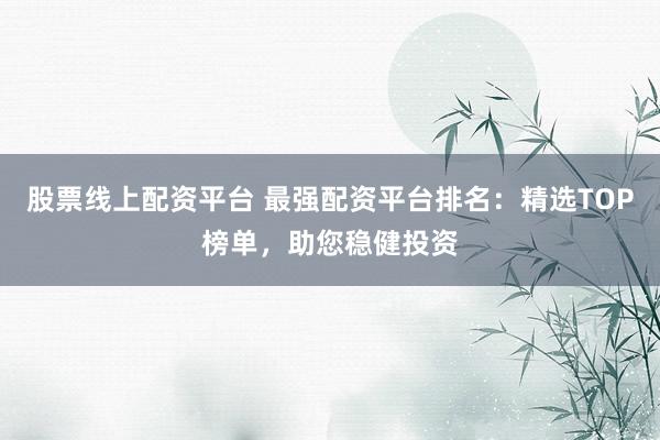 股票线上配资平台 最强配资平台排名：精选TOP榜单，助您稳健投资