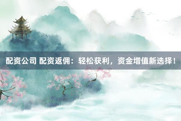 配资公司 配资返佣：轻松获利，资金增值新选择！
