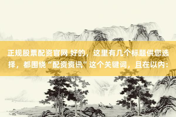 正规股票配资官网 好的，这里有几个标题供您选择，都围绕“配资资讯”这个关键词，且在以内：
